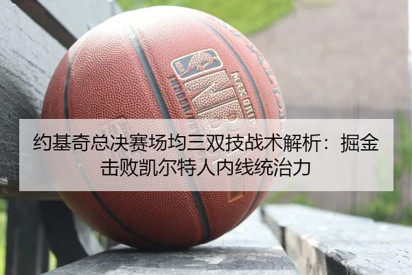 约基奇总决赛场均三双技战术解析：掘金击败凯尔特人内线统治力