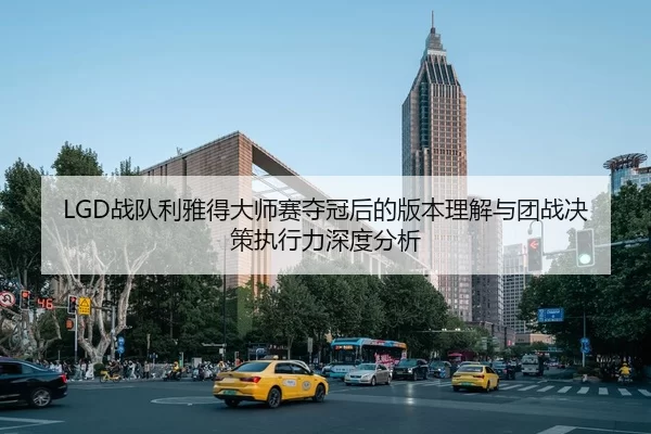 LGD战队利雅得大师赛夺冠后的版本理解与团战决策执行力深度分析