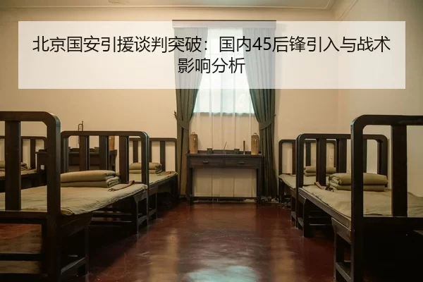 北京国安引援谈判突破：国内45后锋引入与战术影响分析