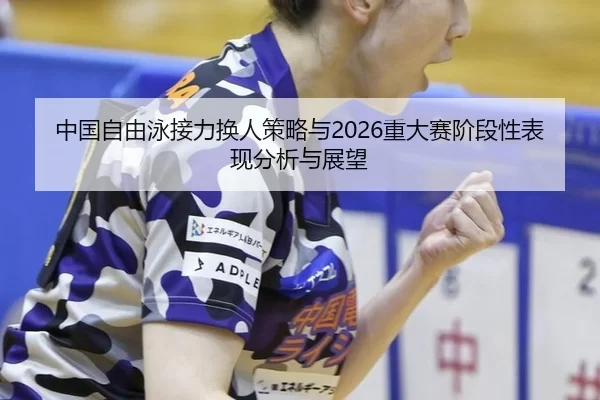 中国自由泳接力换人策略与2026重大赛阶段性表现分析与展望