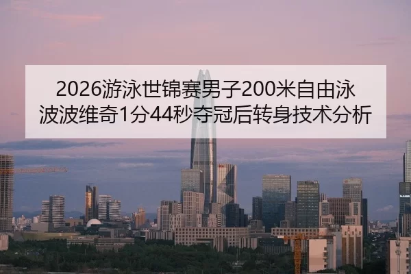 2026游泳世锦赛男子200米自由泳波波维奇1分44秒夺冠后转身技术分析