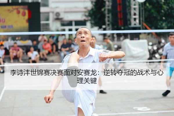 李诗沣世锦赛决赛面对安赛龙：逆转夺冠的战术与心理关键